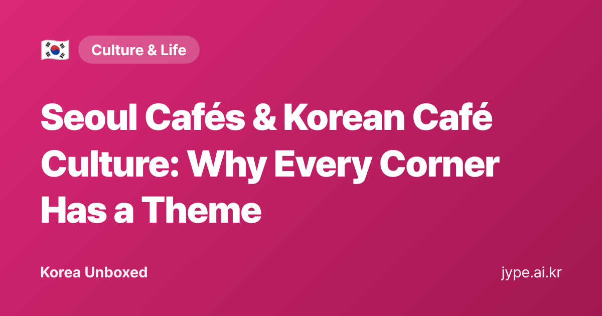 Seoul Cafés & Korean Café Culture: Why Every Corner Has a Theme — Korea Unboxed featured image