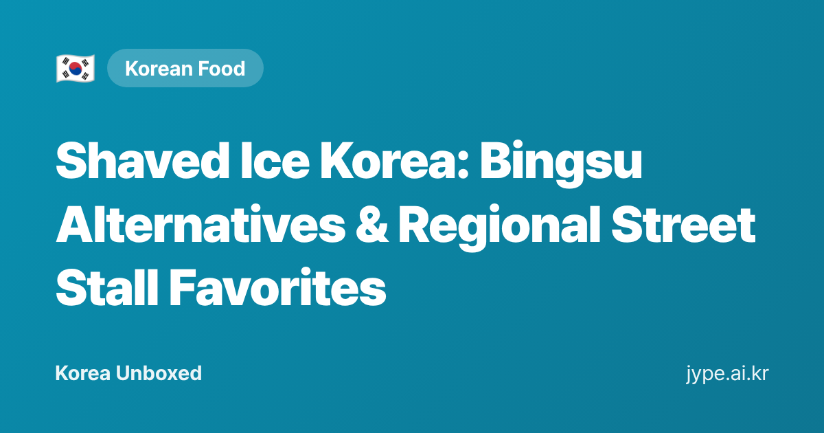 Shaved Ice Korea: Bingsu Alternatives & Regional Street Stall Favorites — Korea Unboxed featured image